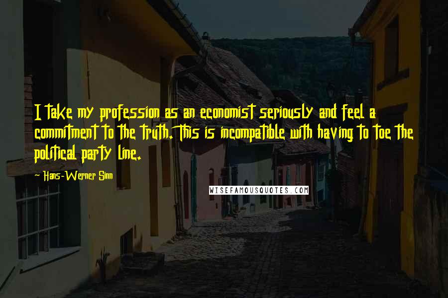 Hans-Werner Sinn Quotes: I take my profession as an economist seriously and feel a commitment to the truth. This is incompatible with having to toe the political party line.