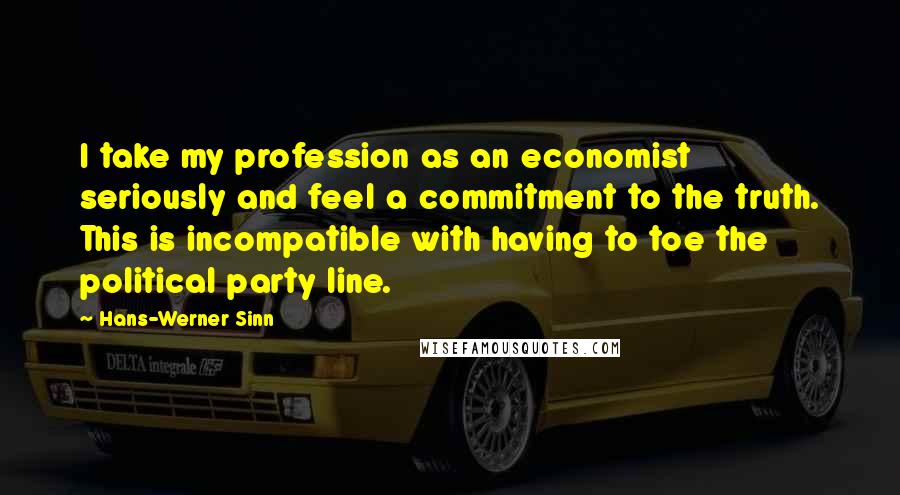 Hans-Werner Sinn Quotes: I take my profession as an economist seriously and feel a commitment to the truth. This is incompatible with having to toe the political party line.