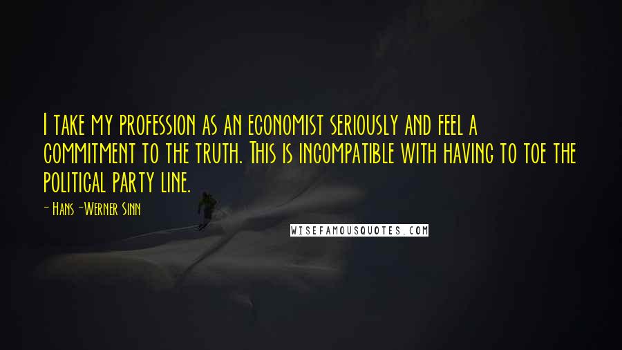 Hans-Werner Sinn Quotes: I take my profession as an economist seriously and feel a commitment to the truth. This is incompatible with having to toe the political party line.