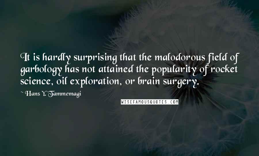 Hans Y. Tammemagi Quotes: It is hardly surprising that the malodorous field of garbology has not attained the popularity of rocket science, oil exploration, or brain surgery.