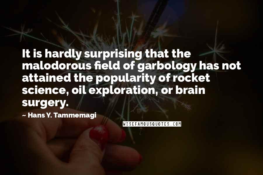 Hans Y. Tammemagi Quotes: It is hardly surprising that the malodorous field of garbology has not attained the popularity of rocket science, oil exploration, or brain surgery.