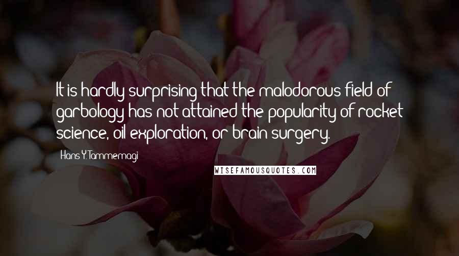 Hans Y. Tammemagi Quotes: It is hardly surprising that the malodorous field of garbology has not attained the popularity of rocket science, oil exploration, or brain surgery.