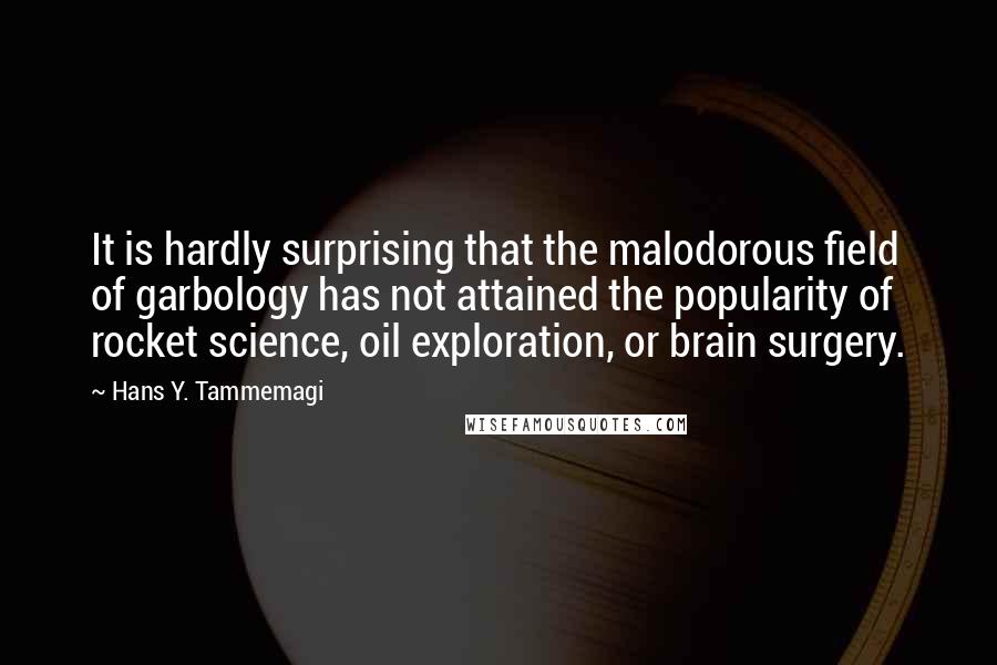 Hans Y. Tammemagi Quotes: It is hardly surprising that the malodorous field of garbology has not attained the popularity of rocket science, oil exploration, or brain surgery.