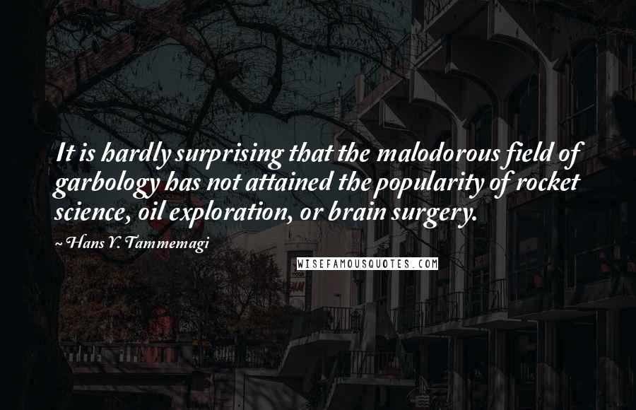 Hans Y. Tammemagi Quotes: It is hardly surprising that the malodorous field of garbology has not attained the popularity of rocket science, oil exploration, or brain surgery.