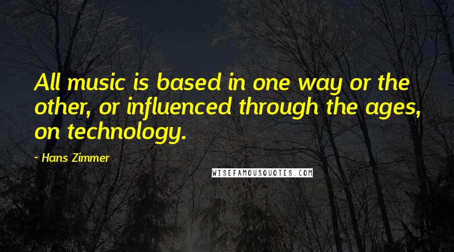 Hans Zimmer Quotes: All music is based in one way or the other, or influenced through the ages, on technology.