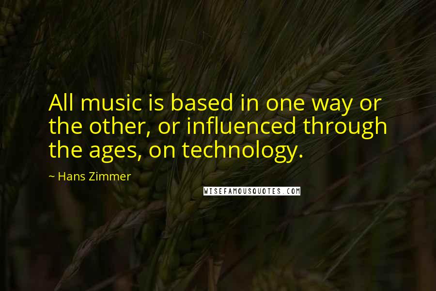 Hans Zimmer Quotes: All music is based in one way or the other, or influenced through the ages, on technology.