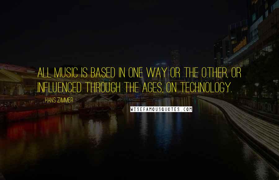 Hans Zimmer Quotes: All music is based in one way or the other, or influenced through the ages, on technology.