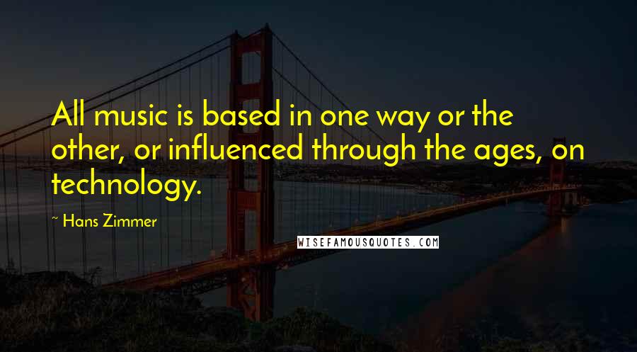 Hans Zimmer Quotes: All music is based in one way or the other, or influenced through the ages, on technology.