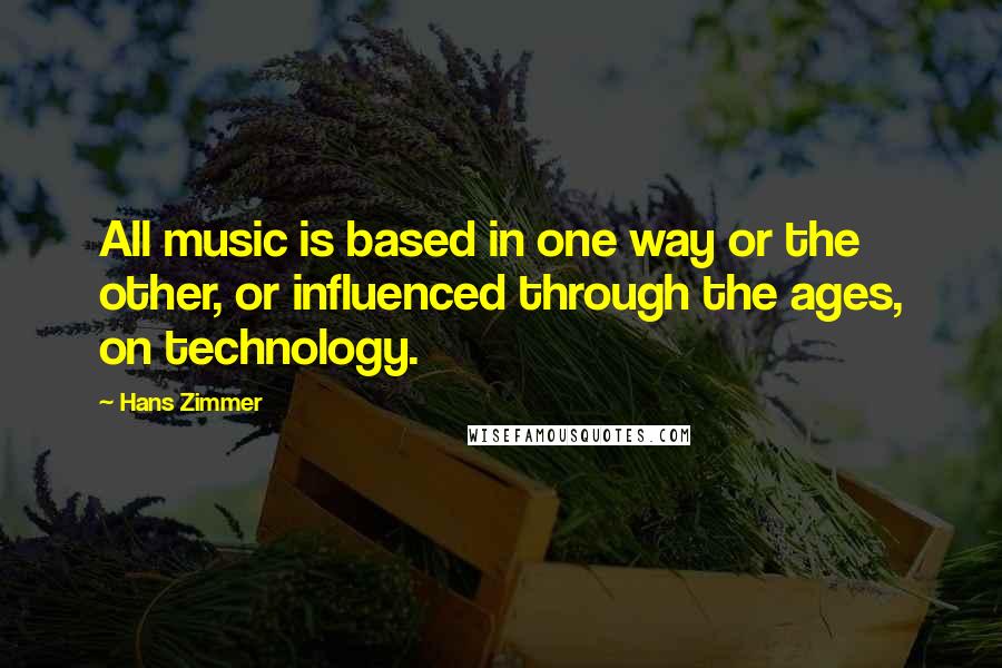 Hans Zimmer Quotes: All music is based in one way or the other, or influenced through the ages, on technology.