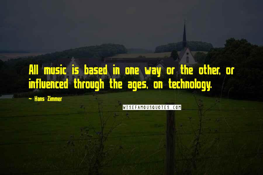 Hans Zimmer Quotes: All music is based in one way or the other, or influenced through the ages, on technology.