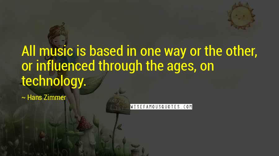 Hans Zimmer Quotes: All music is based in one way or the other, or influenced through the ages, on technology.