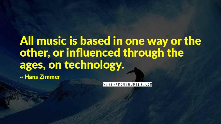 Hans Zimmer Quotes: All music is based in one way or the other, or influenced through the ages, on technology.