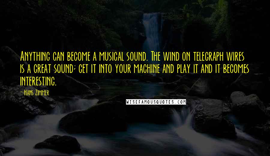 Hans Zimmer Quotes: Anything can become a musical sound. The wind on telegraph wires is a great sound; get it into your machine and play it and it becomes interesting.