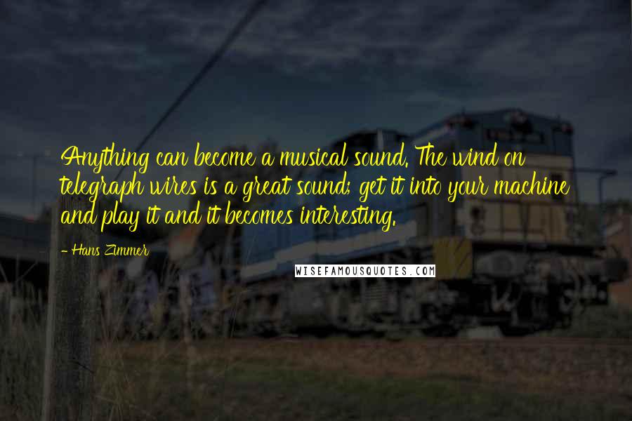 Hans Zimmer Quotes: Anything can become a musical sound. The wind on telegraph wires is a great sound; get it into your machine and play it and it becomes interesting.