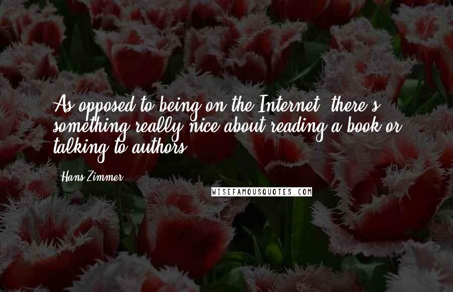 Hans Zimmer Quotes: As opposed to being on the Internet, there's something really nice about reading a book or talking to authors.