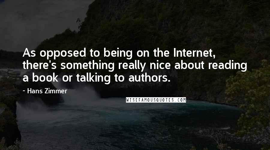 Hans Zimmer Quotes: As opposed to being on the Internet, there's something really nice about reading a book or talking to authors.