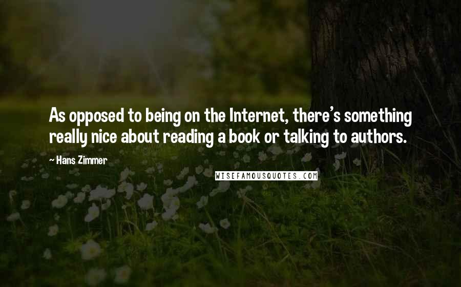 Hans Zimmer Quotes: As opposed to being on the Internet, there's something really nice about reading a book or talking to authors.