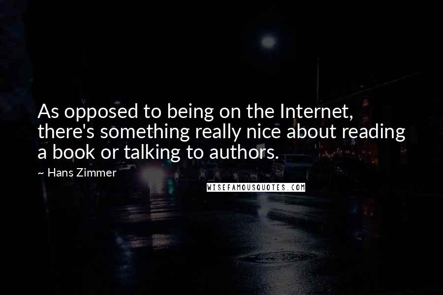 Hans Zimmer Quotes: As opposed to being on the Internet, there's something really nice about reading a book or talking to authors.