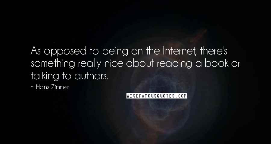 Hans Zimmer Quotes: As opposed to being on the Internet, there's something really nice about reading a book or talking to authors.