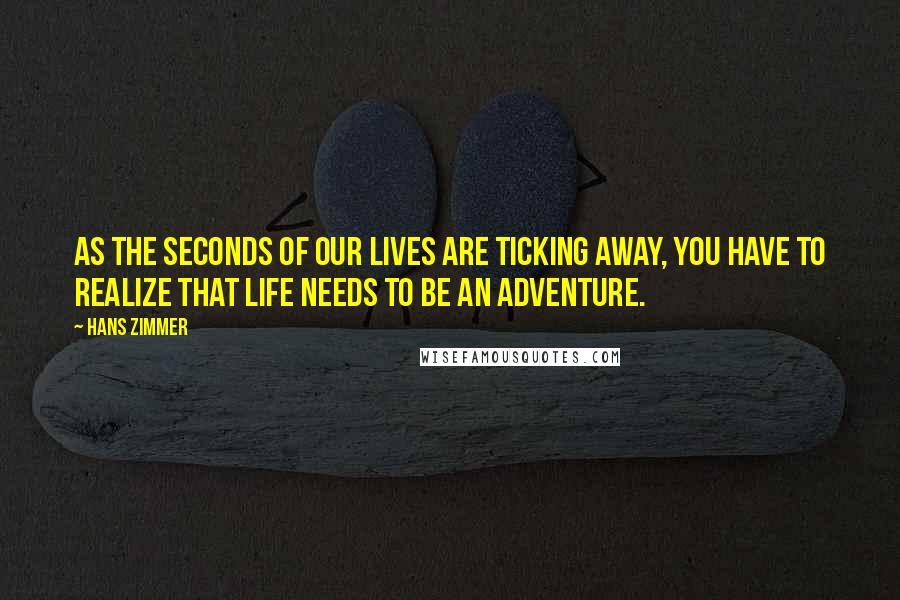 Hans Zimmer Quotes: As the seconds of our lives are ticking away, you have to realize that life needs to be an adventure.