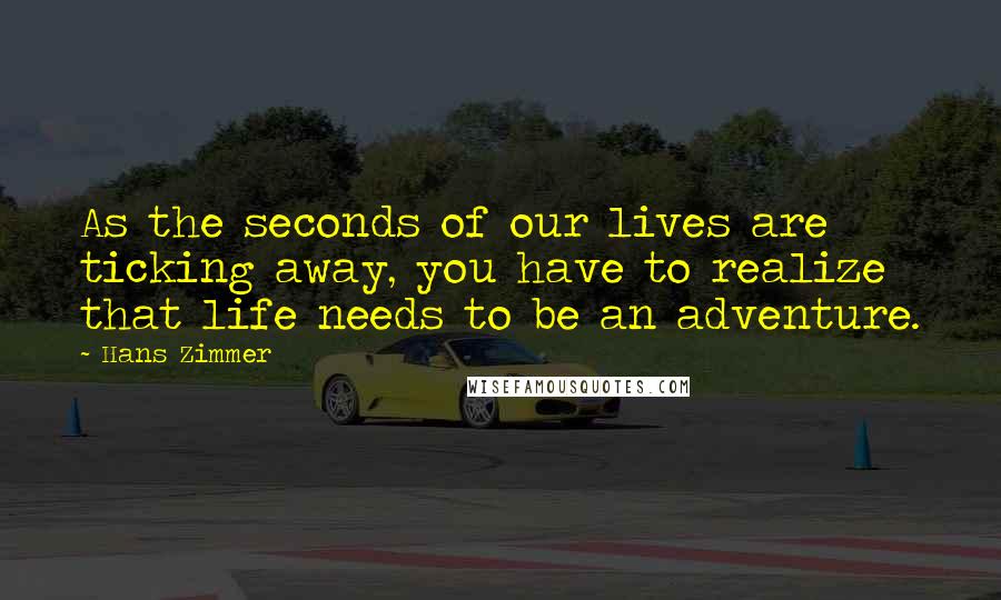 Hans Zimmer Quotes: As the seconds of our lives are ticking away, you have to realize that life needs to be an adventure.