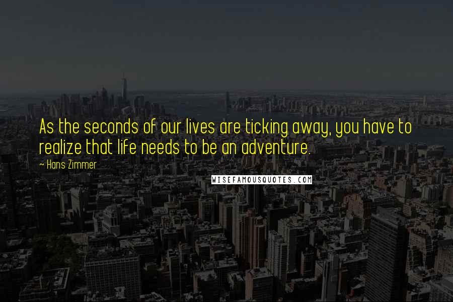 Hans Zimmer Quotes: As the seconds of our lives are ticking away, you have to realize that life needs to be an adventure.