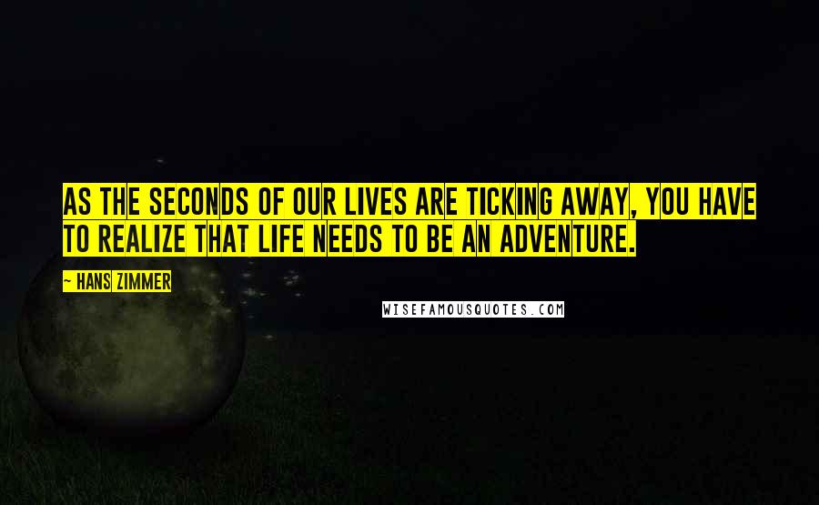 Hans Zimmer Quotes: As the seconds of our lives are ticking away, you have to realize that life needs to be an adventure.