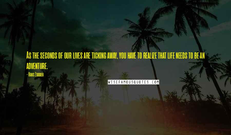 Hans Zimmer Quotes: As the seconds of our lives are ticking away, you have to realize that life needs to be an adventure.