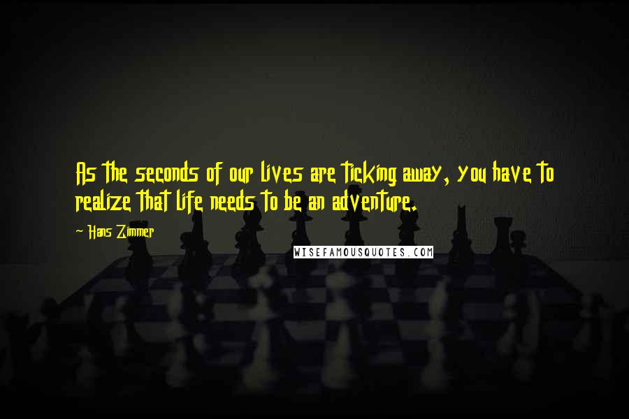 Hans Zimmer Quotes: As the seconds of our lives are ticking away, you have to realize that life needs to be an adventure.