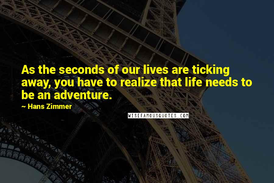 Hans Zimmer Quotes: As the seconds of our lives are ticking away, you have to realize that life needs to be an adventure.