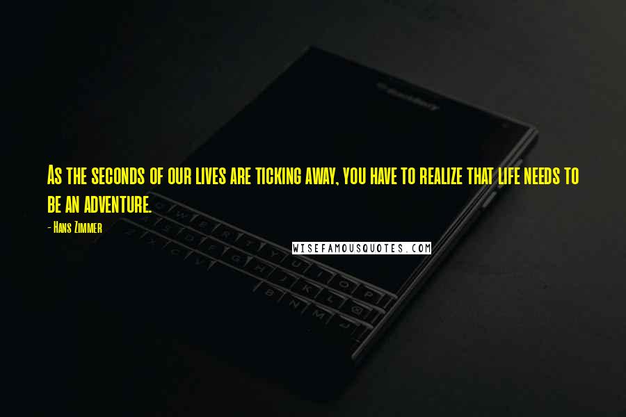 Hans Zimmer Quotes: As the seconds of our lives are ticking away, you have to realize that life needs to be an adventure.