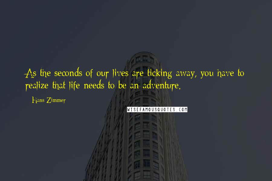 Hans Zimmer Quotes: As the seconds of our lives are ticking away, you have to realize that life needs to be an adventure.
