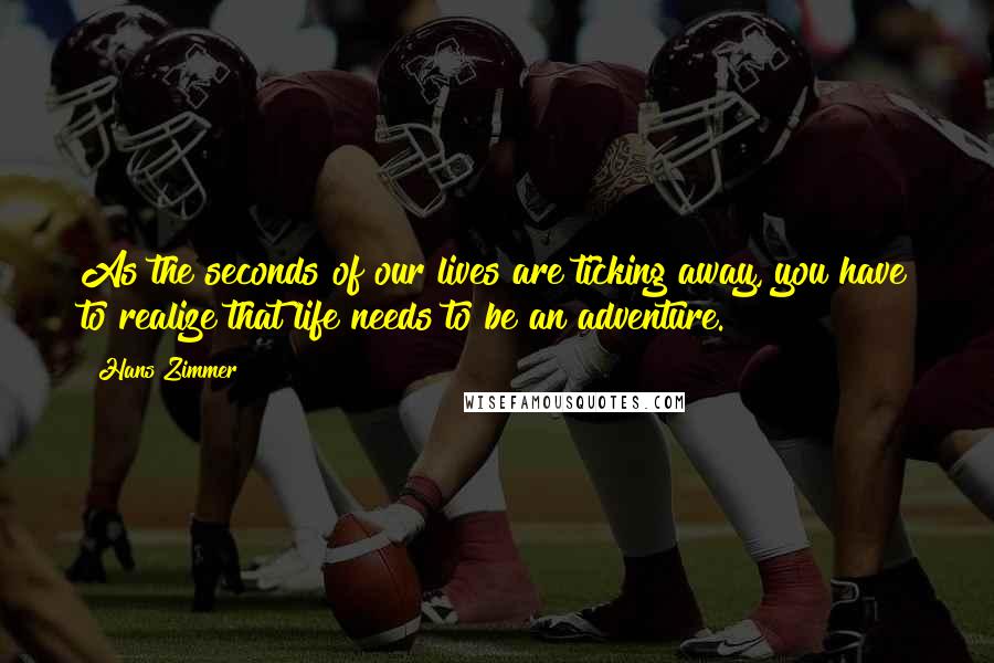 Hans Zimmer Quotes: As the seconds of our lives are ticking away, you have to realize that life needs to be an adventure.