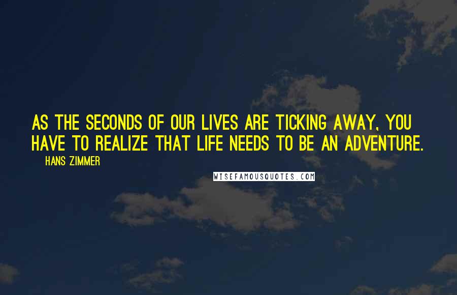 Hans Zimmer Quotes: As the seconds of our lives are ticking away, you have to realize that life needs to be an adventure.