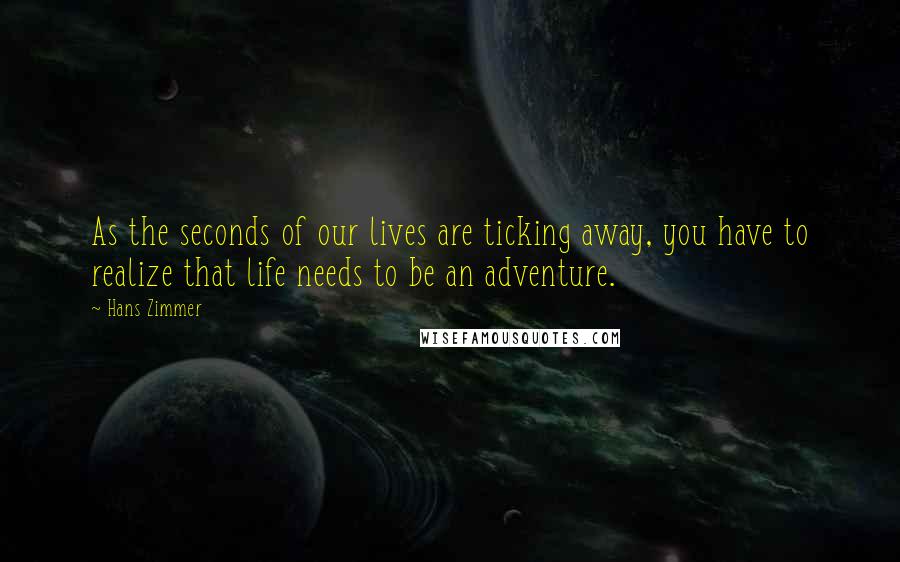 Hans Zimmer Quotes: As the seconds of our lives are ticking away, you have to realize that life needs to be an adventure.