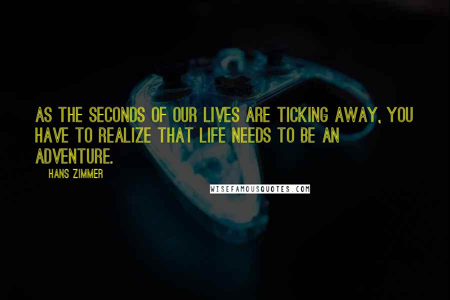 Hans Zimmer Quotes: As the seconds of our lives are ticking away, you have to realize that life needs to be an adventure.