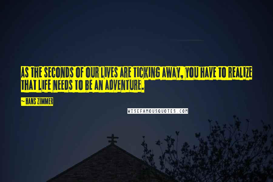 Hans Zimmer Quotes: As the seconds of our lives are ticking away, you have to realize that life needs to be an adventure.