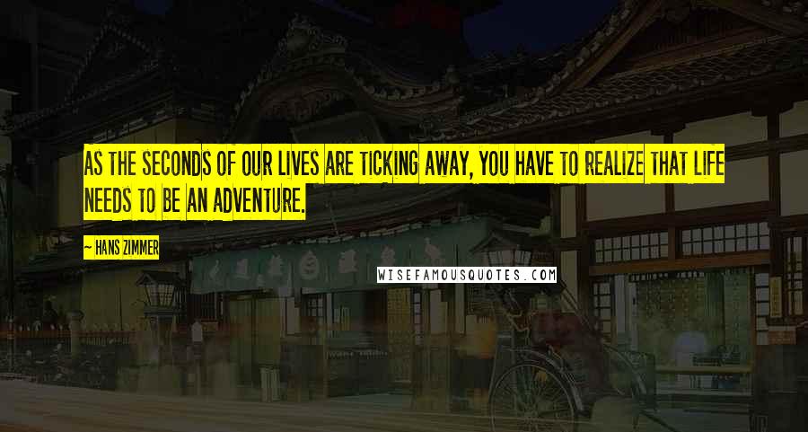 Hans Zimmer Quotes: As the seconds of our lives are ticking away, you have to realize that life needs to be an adventure.