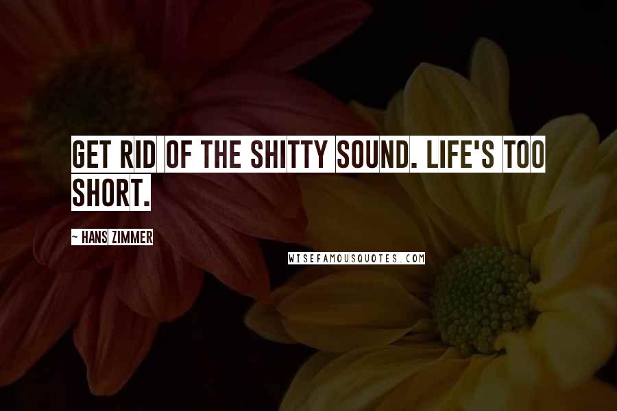 Hans Zimmer Quotes: Get rid of the shitty sound. Life's too short.