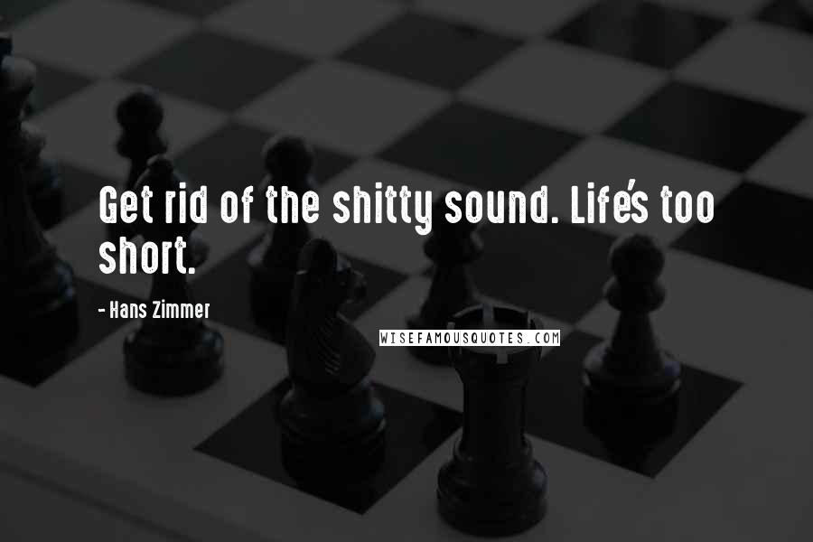 Hans Zimmer Quotes: Get rid of the shitty sound. Life's too short.