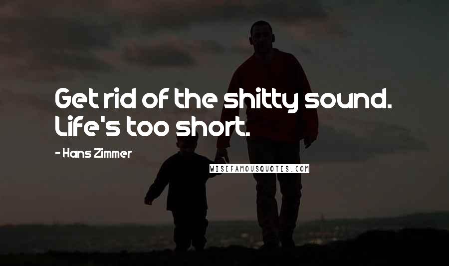 Hans Zimmer Quotes: Get rid of the shitty sound. Life's too short.