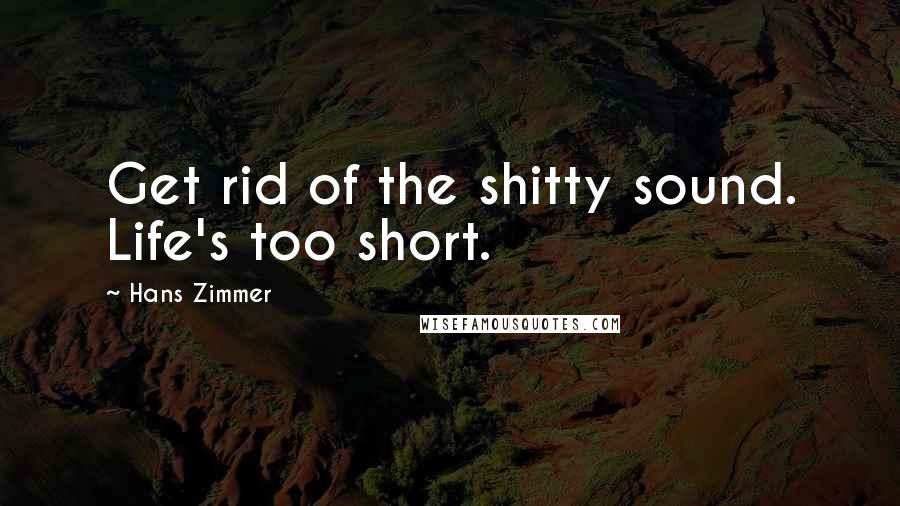 Hans Zimmer Quotes: Get rid of the shitty sound. Life's too short.