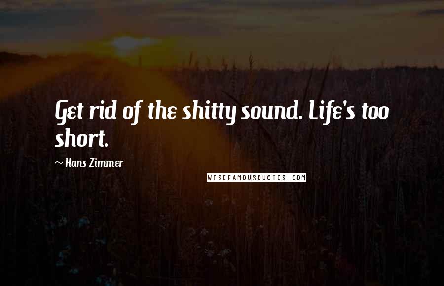 Hans Zimmer Quotes: Get rid of the shitty sound. Life's too short.