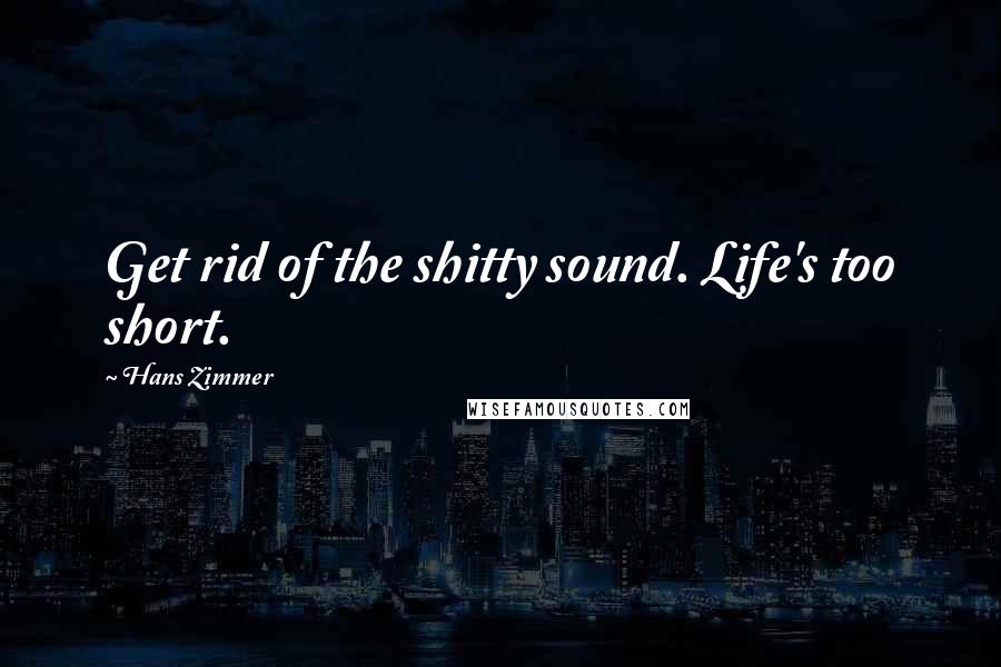 Hans Zimmer Quotes: Get rid of the shitty sound. Life's too short.