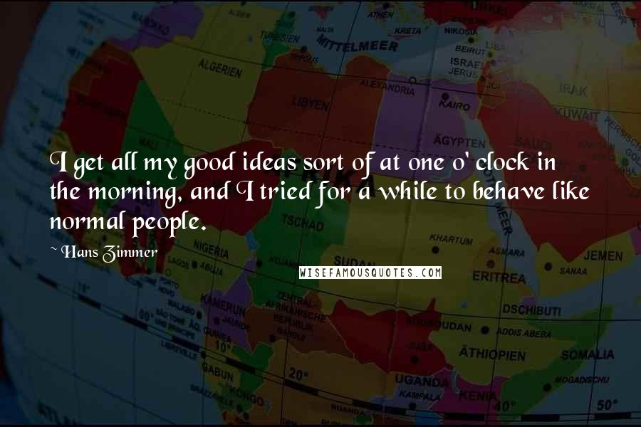 Hans Zimmer Quotes: I get all my good ideas sort of at one o' clock in the morning, and I tried for a while to behave like normal people.