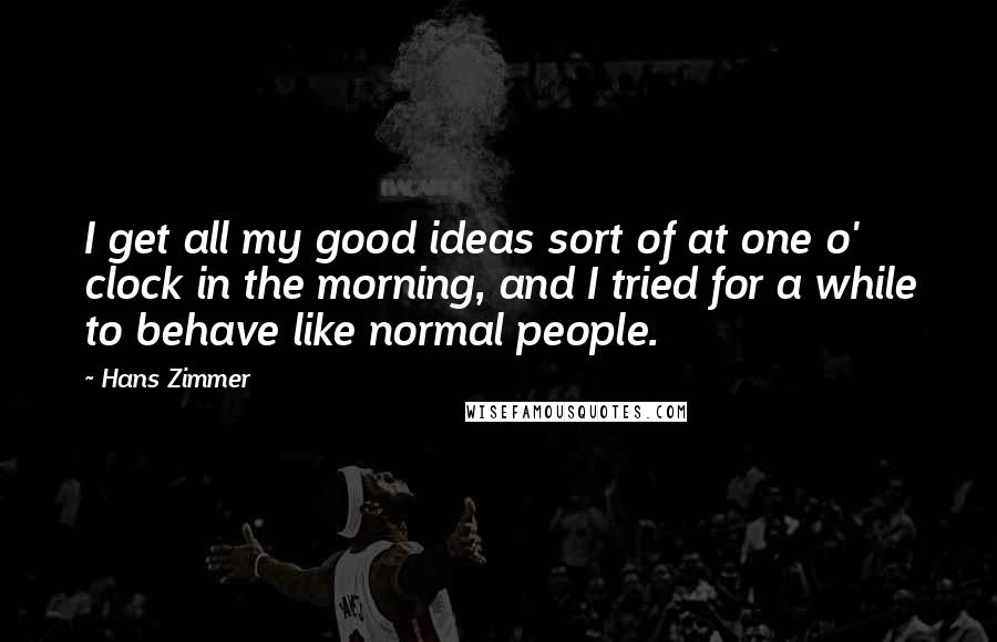 Hans Zimmer Quotes: I get all my good ideas sort of at one o' clock in the morning, and I tried for a while to behave like normal people.