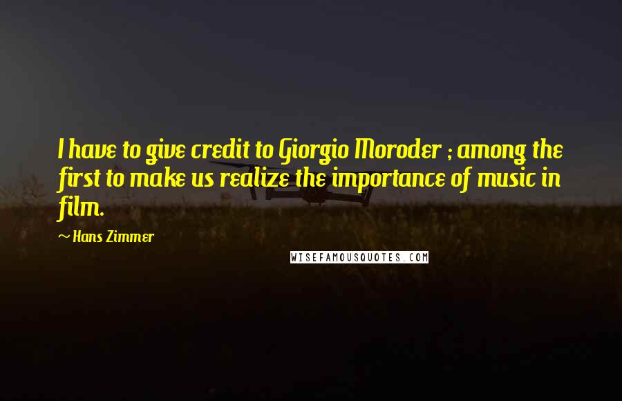 Hans Zimmer Quotes: I have to give credit to Giorgio Moroder ; among the first to make us realize the importance of music in film.