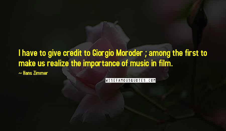 Hans Zimmer Quotes: I have to give credit to Giorgio Moroder ; among the first to make us realize the importance of music in film.