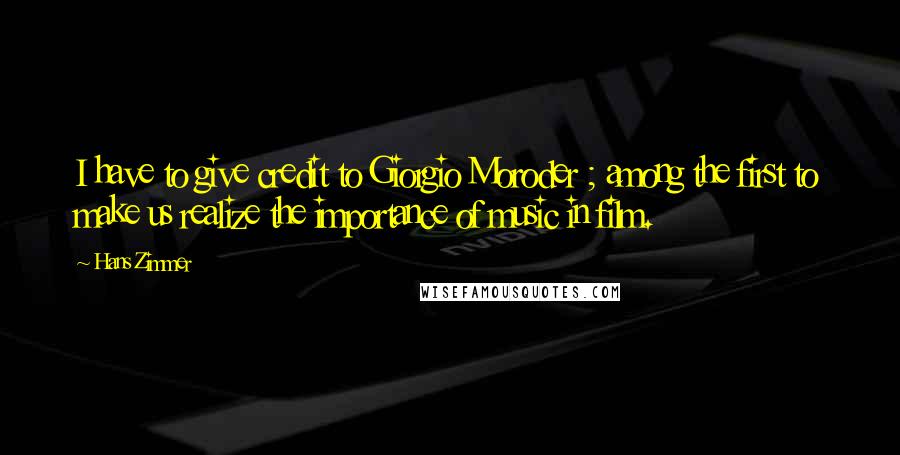 Hans Zimmer Quotes: I have to give credit to Giorgio Moroder ; among the first to make us realize the importance of music in film.