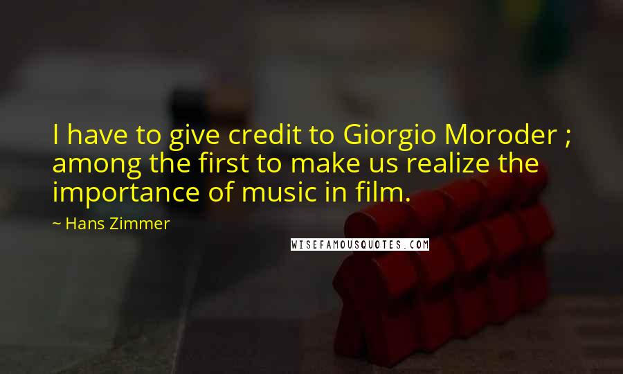 Hans Zimmer Quotes: I have to give credit to Giorgio Moroder ; among the first to make us realize the importance of music in film.